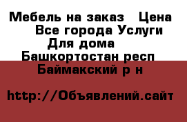 Мебель на заказ › Цена ­ 0 - Все города Услуги » Для дома   . Башкортостан респ.,Баймакский р-н